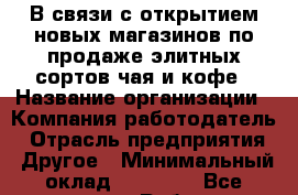 В связи с открытием новых магазинов по продаже элитных сортов чая и кофе › Название организации ­ Компания-работодатель › Отрасль предприятия ­ Другое › Минимальный оклад ­ 25 000 - Все города Работа » Вакансии   . Адыгея респ.,Адыгейск г.